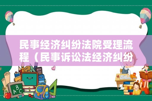 民事經濟糾紛法院受理流程（民事訴訟法經濟糾紛法院怎樣受理）