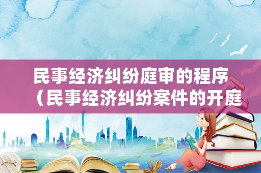 民事經濟糾紛庭審的程序（民事經濟糾紛案件的開庭流程）