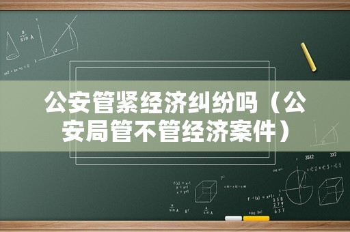 公安管緊經(jīng)濟糾紛嗎（公安局管不管經(jīng)濟案件）