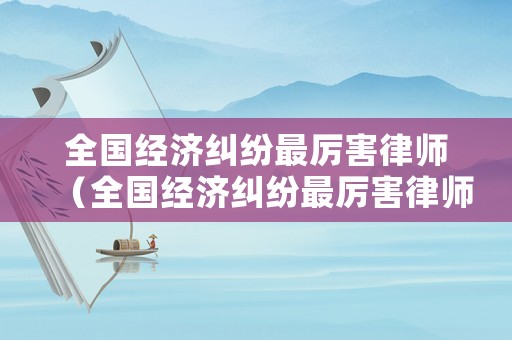 全國經濟糾紛最厲害律師（全國經濟糾紛最厲害律師事務所）