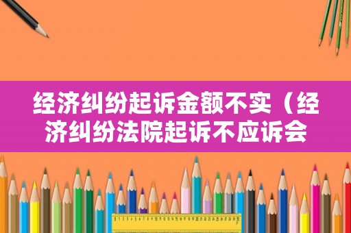 經濟糾紛起訴金額不實（經濟糾紛法院起訴不應訴會怎樣）