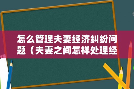 怎么管理夫妻經(jīng)濟糾紛問題（夫妻之間怎樣處理經(jīng)濟才能相處）