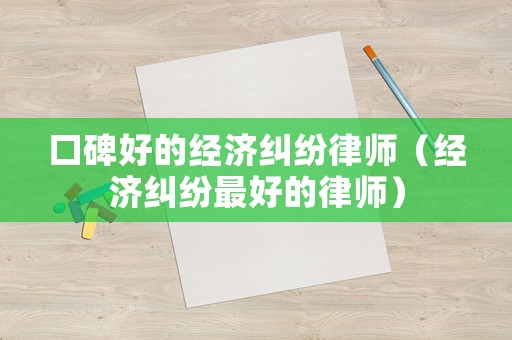 口碑好的經濟糾紛律師（經濟糾紛最好的律師）