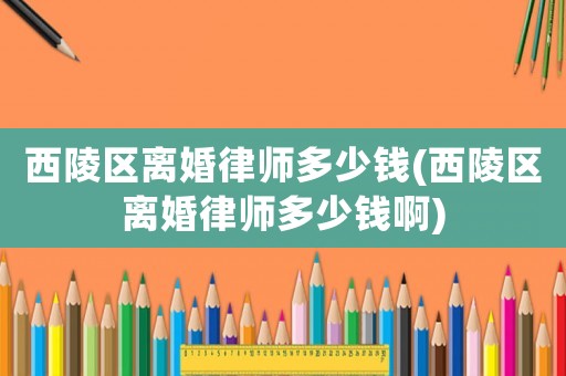 西陵區離婚律師多少錢(西陵區離婚律師多少錢啊)