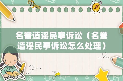 名譽造謠民事訴訟（名譽造謠民事訴訟怎么處理）