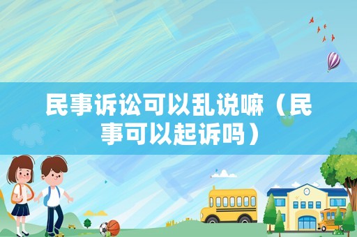 民事訴訟可以亂說嘛（民事可以起訴嗎）