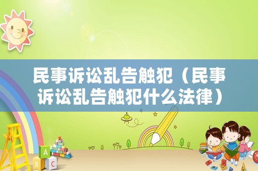 民事訴訟亂告觸犯（民事訴訟亂告觸犯什么法律）