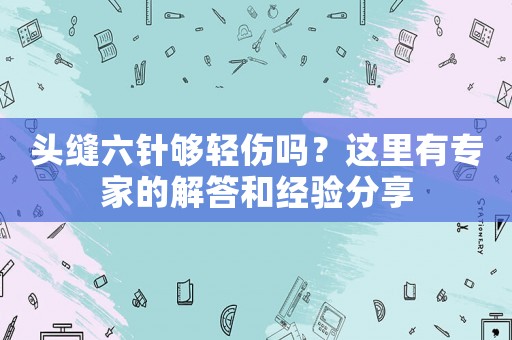 頭縫六針夠輕傷嗎？這里有專家的解答和經驗分享