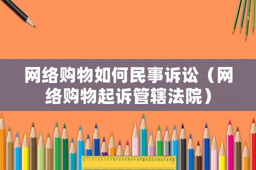 網(wǎng)絡購物如何民事訴訟（網(wǎng)絡購物起訴管轄法院）