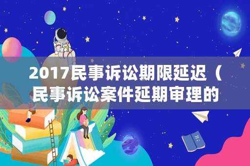 2017民事訴訟期限延遲（民事訴訟案件延期審理的最長期限）