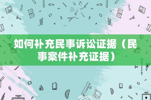 如何補充民事訴訟證據(jù)（民事案件補充證據(jù)）