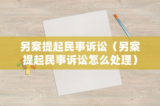 另案提起民事訴訟（另案提起民事訴訟怎么處理）