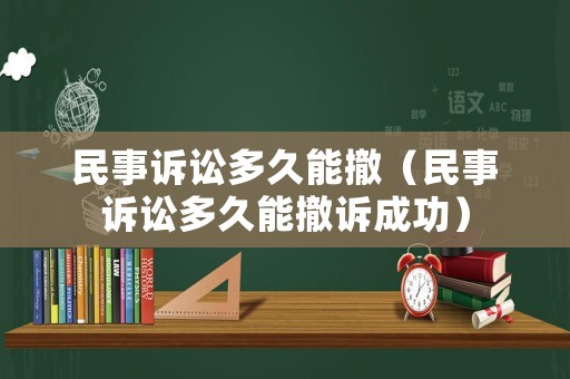 民事訴訟多久能撤（民事訴訟多久能撤訴成功）