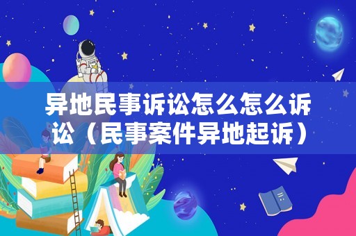 異地民事訴訟怎么怎么訴訟（民事案件異地起訴）