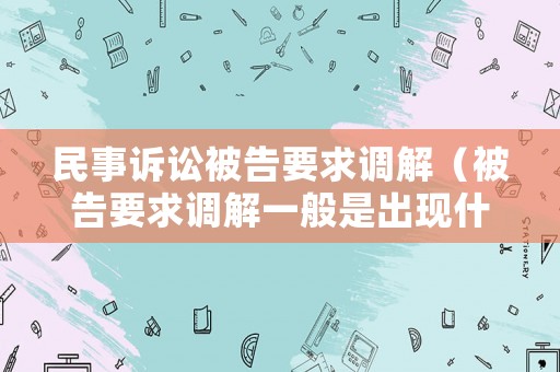 民事訴訟被告要求調(diào)解（被告要求調(diào)解一般是出現(xiàn)什么情況）