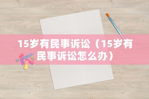 15歲有民事訴訟（15歲有民事訴訟怎么辦）