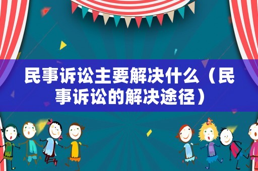 民事訴訟主要解決什么（民事訴訟的解決途徑）