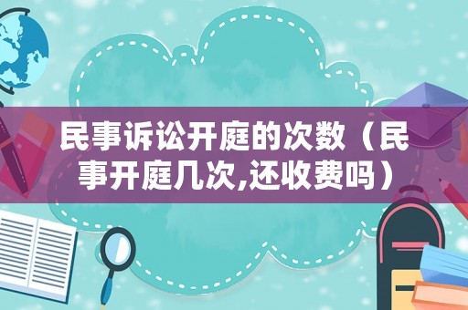民事訴訟開(kāi)庭的次數(shù)（民事開(kāi)庭幾次,還收費(fèi)嗎）