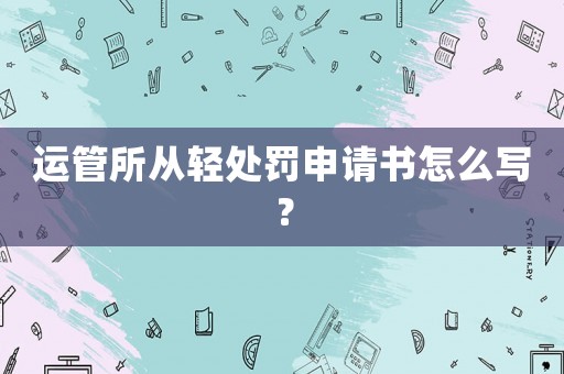 運管所從輕處罰申請書怎么寫？