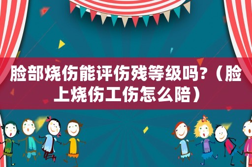 臉部燒傷能評傷殘等級嗎?（臉上燒傷工傷怎么陪）