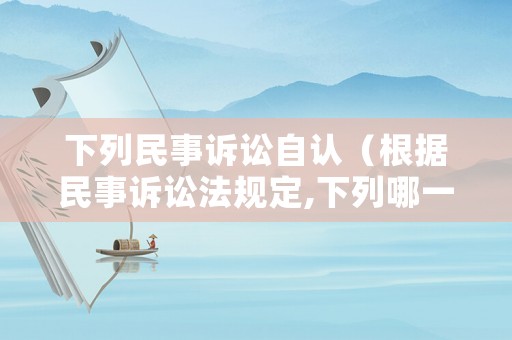 下列民事訴訟自認（根據民事訴訟法規定,下列哪一案件）