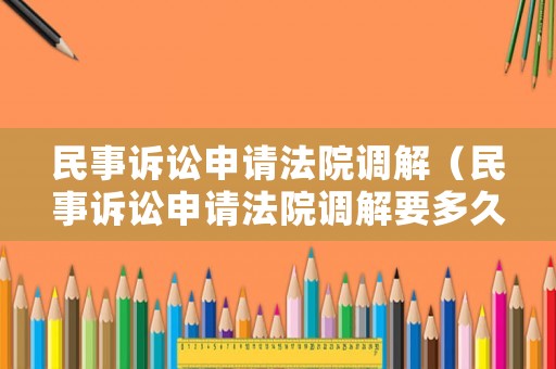 民事訴訟申請法院調(diào)解（民事訴訟申請法院調(diào)解要多久）