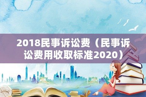 2018民事訴訟費（民事訴訟費用收取標準2020）