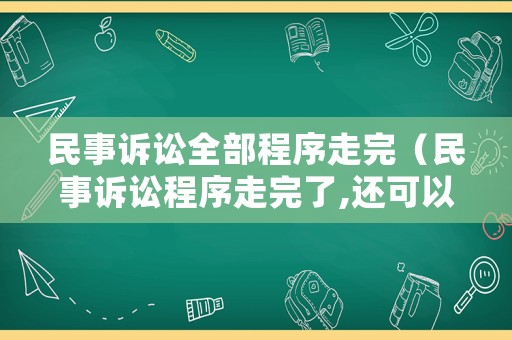民事訴訟全部程序走完（民事訴訟程序走完了,還可以申請再審申訴嗎）