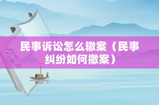 民事訴訟怎么轍案（民事糾紛如何撤案）