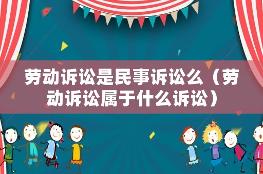 勞動訴訟是民事訴訟么（勞動訴訟屬于什么訴訟）