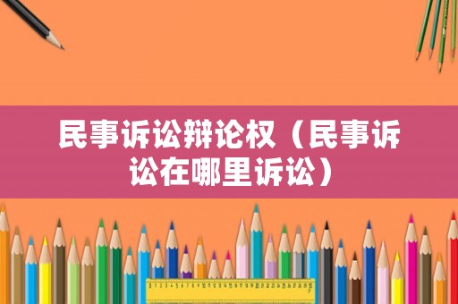 民事訴訟辯論權（民事訴訟在哪里訴訟）