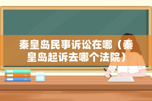 秦皇島民事訴訟在哪（秦皇島起訴去哪個法院）