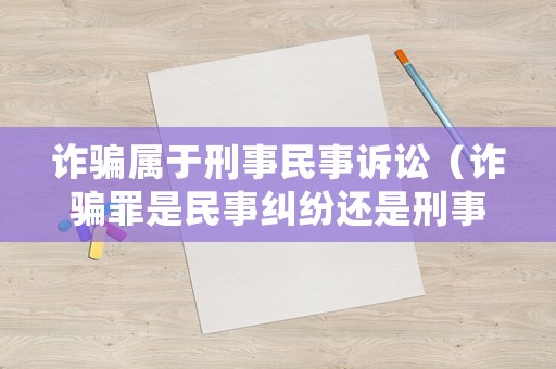 詐騙屬于刑事民事訴訟（詐騙罪是民事糾紛還是刑事犯罪）