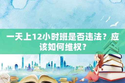 一天上12小時班是否違法？應該如何維權？