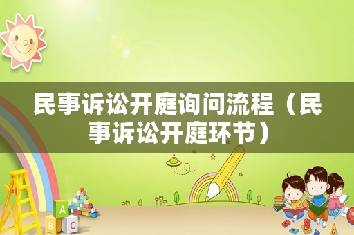 民事訴訟開庭詢問流程（民事訴訟開庭環(huán)節(jié)）