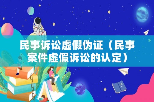 民事訴訟虛假偽證（民事案件虛假訴訟的認定）