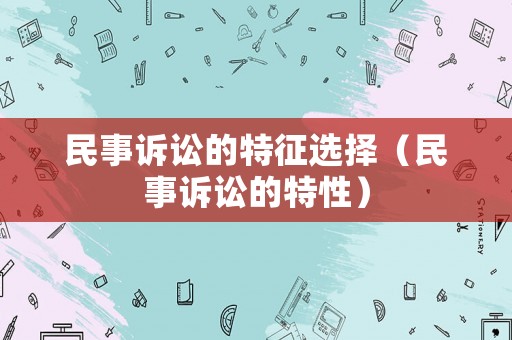 民事訴訟的特征選擇（民事訴訟的特性）