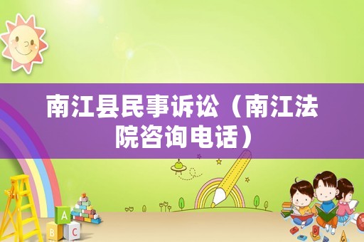 南江縣民事訴訟（南江法院咨詢電話）