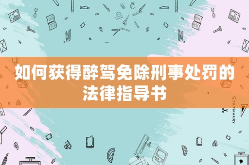 如何獲得醉駕免除刑事處罰的法律指導書