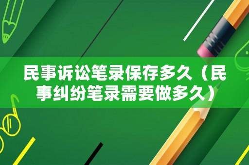 民事訴訟筆錄保存多久（民事糾紛筆錄需要做多久）