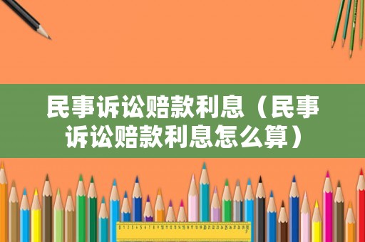 民事訴訟賠款利息（民事訴訟賠款利息怎么算）
