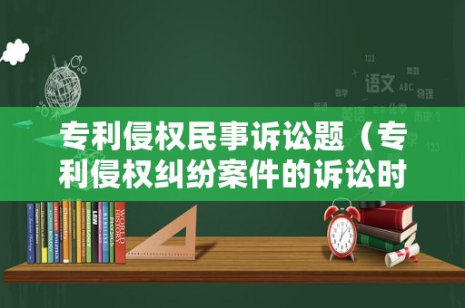 專利侵權民事訴訟題（專利侵權糾紛案件的訴訟時效是幾年）