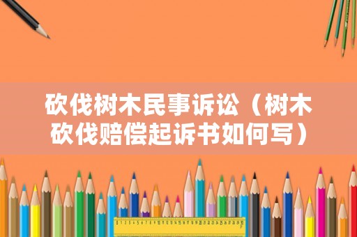 砍伐樹木民事訴訟（樹木砍伐賠償起訴書如何寫）