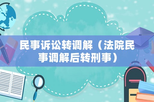 民事訴訟轉調解（法院民事調解后轉刑事）