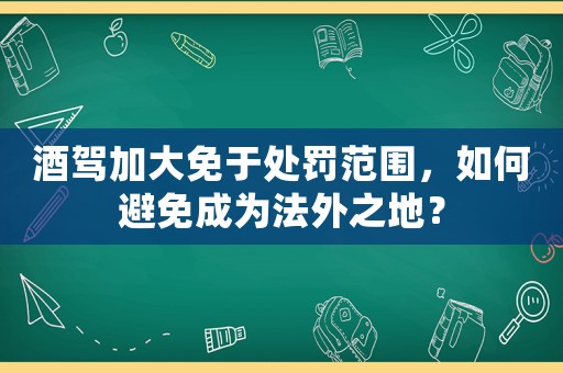 酒駕加大免于處罰范圍，如何避免成為法外之地？