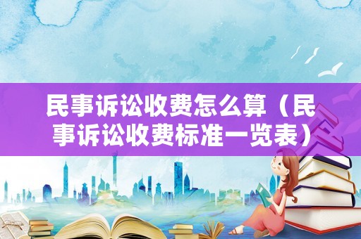 民事訴訟收費怎么算（民事訴訟收費標準一覽表）