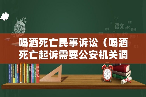 喝酒死亡民事訴訟（喝酒死亡起訴需要公安機關調查嗎）