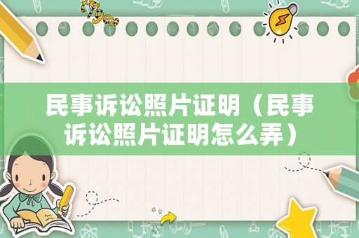 民事訴訟照片證明（民事訴訟照片證明怎么弄）