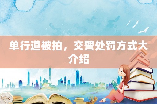 單行道被拍，交警處罰方式大介紹