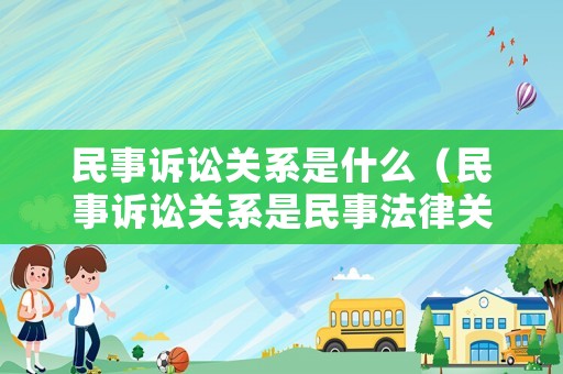 民事訴訟關系是什么（民事訴訟關系是民事法律關系嗎）
